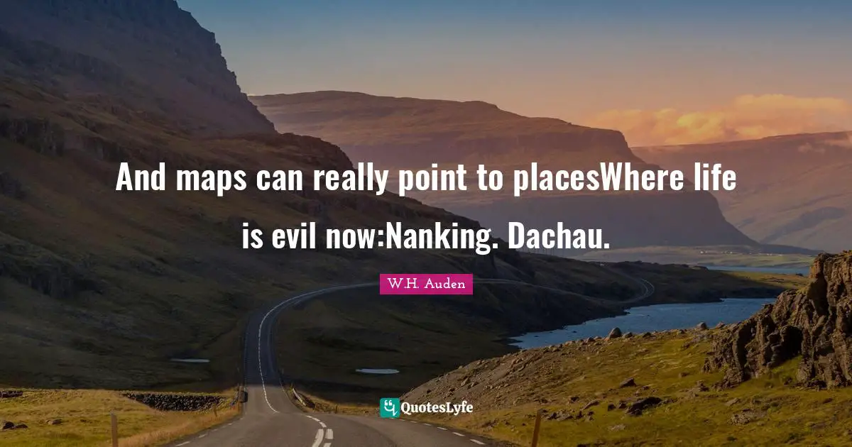 And maps can really point to placesWhere life is evil now:Nanking. Dachau.