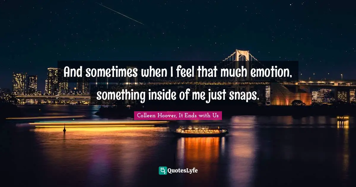And sometimes when I feel that much emotion, something inside of me just snaps.