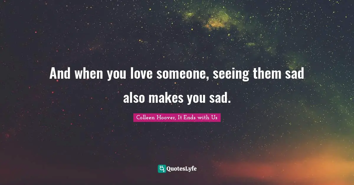 And when you love someone, seeing them sad also makes you sad.