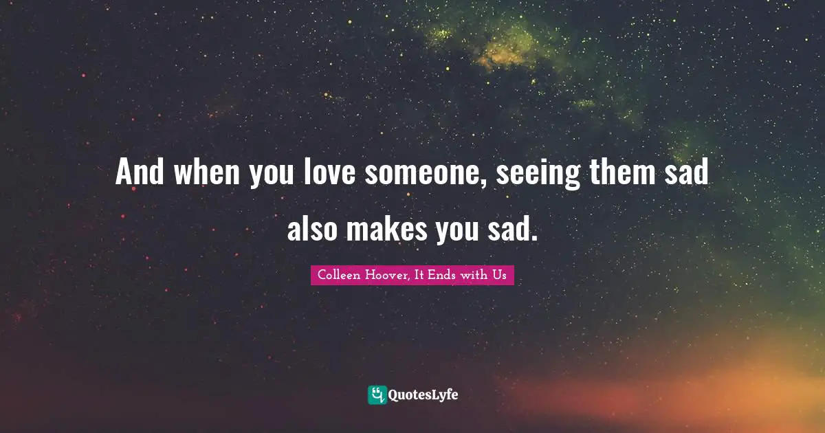 And when you love someone, seeing them sad also makes you sad.... Quote ...