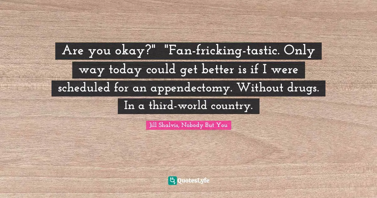 Are you okay?"	"Fan-fricking-tastic. Only way today could get better is if I were scheduled for an appendectomy. Without drugs. In a third-world country.