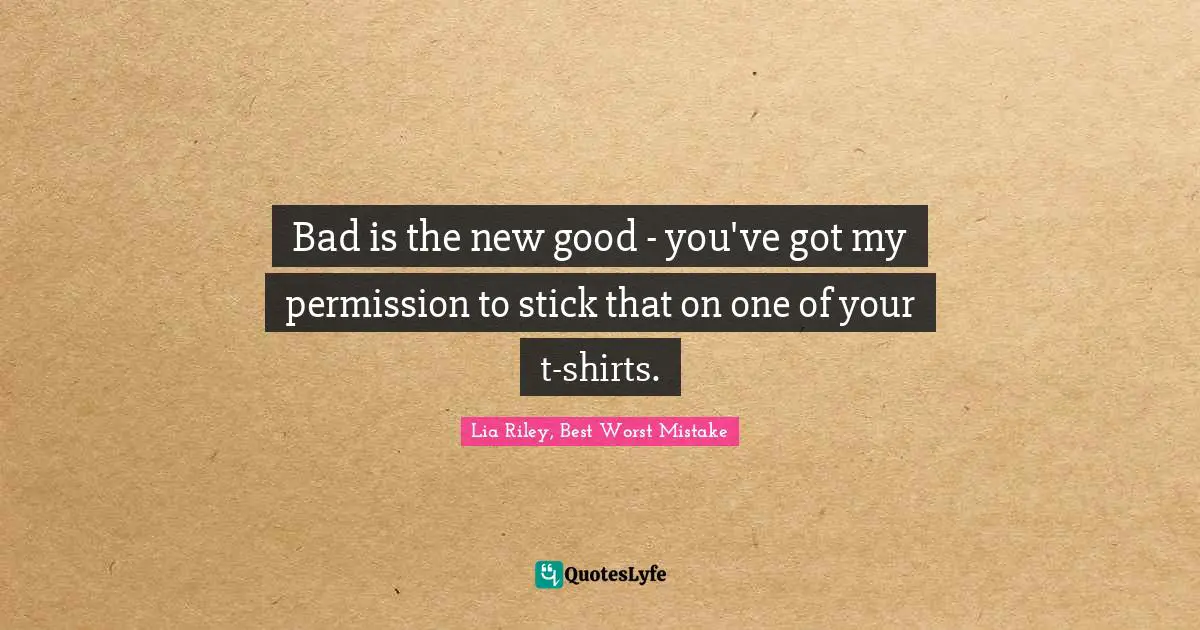 Bad is the new good - you've got my permission to stick that on one of your t-shirts.