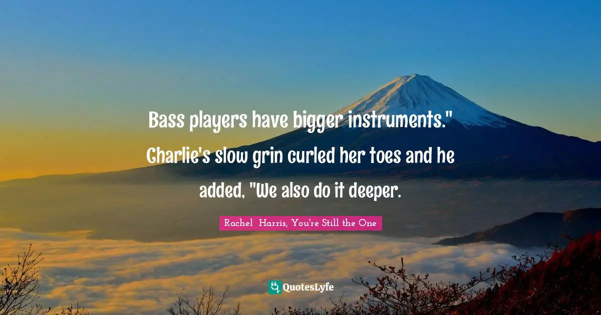 Bass players have bigger instruments." Charlie's slow grin curled her toes and he added, "We also do it deeper.