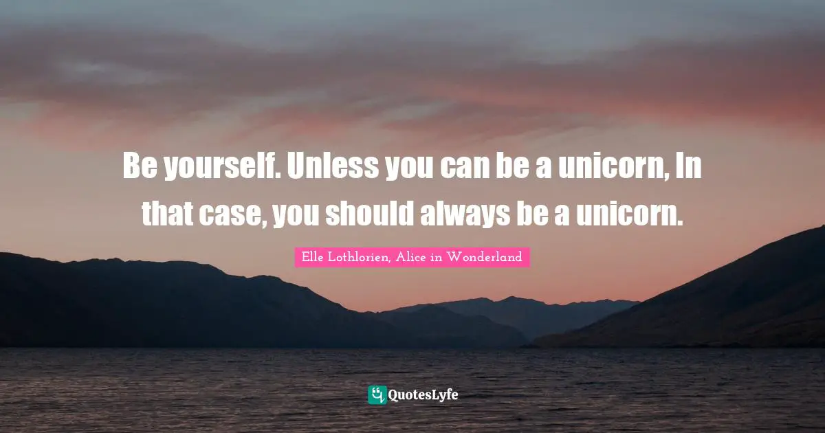 Be yourself. Unless you can be a unicorn, In that case, you should always be a unicorn.