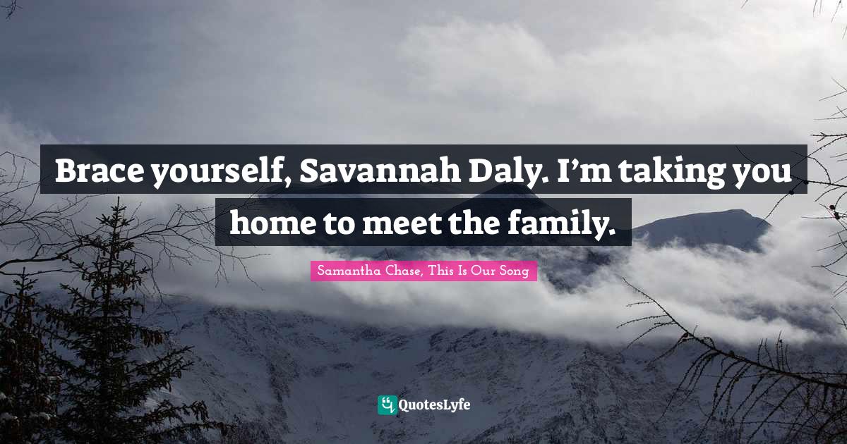 Brace yourself, Savannah Daly. I’m taking you home to meet the famil
