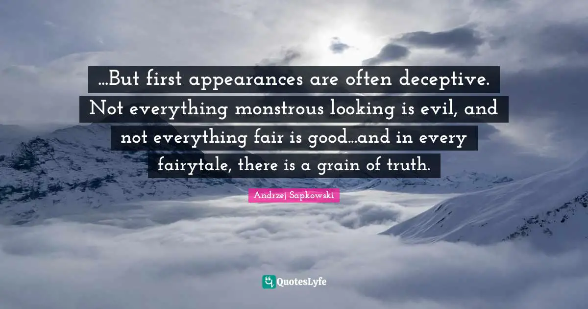 Andrzej Sapkowski Quotes: "...But first appearances are often deceptive. Not everything monstrous looking is evil, and not everything fair is good...and in every fairytale, there is a grain of truth."