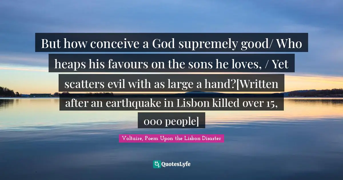 Poem Quotes: "But how conceive a God supremely good/ Who heaps his favours on the sons he loves, / Yet scatters evil with as large a hand?[Written after an earthquake in Lisbon killed over 15, 000 people]"