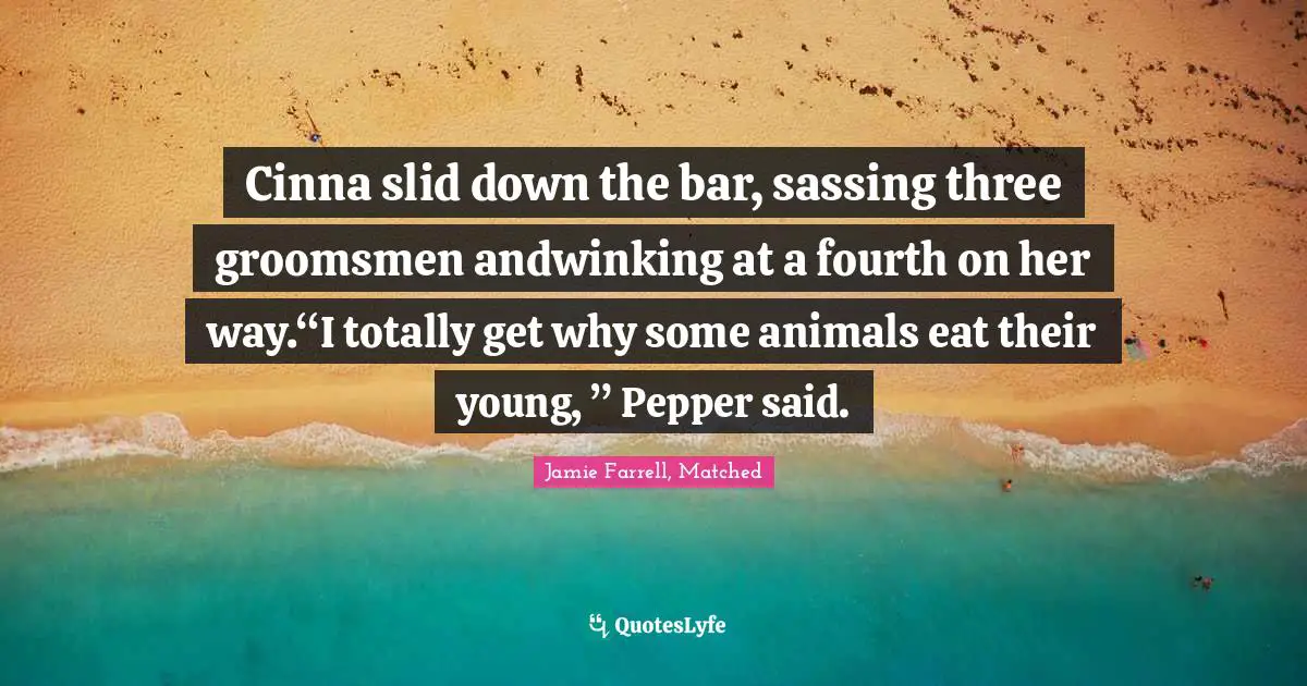 Cinna slid down the bar, sassing three groomsmen andwinking at a fourth on her way.“I totally get why some animals eat their young, ” Pepper said.