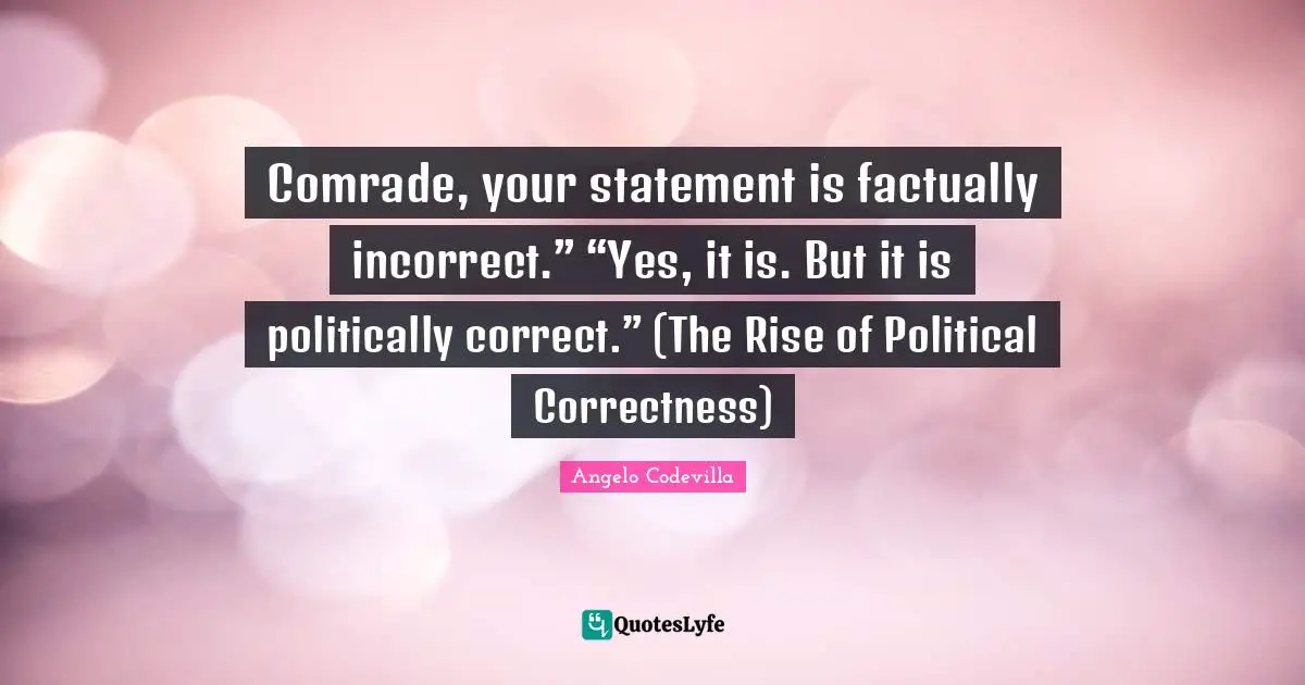 Comrade, your statement is factually incorrect.” “Yes, it is. But it is politically correct.” (The Rise of Political Correctness)