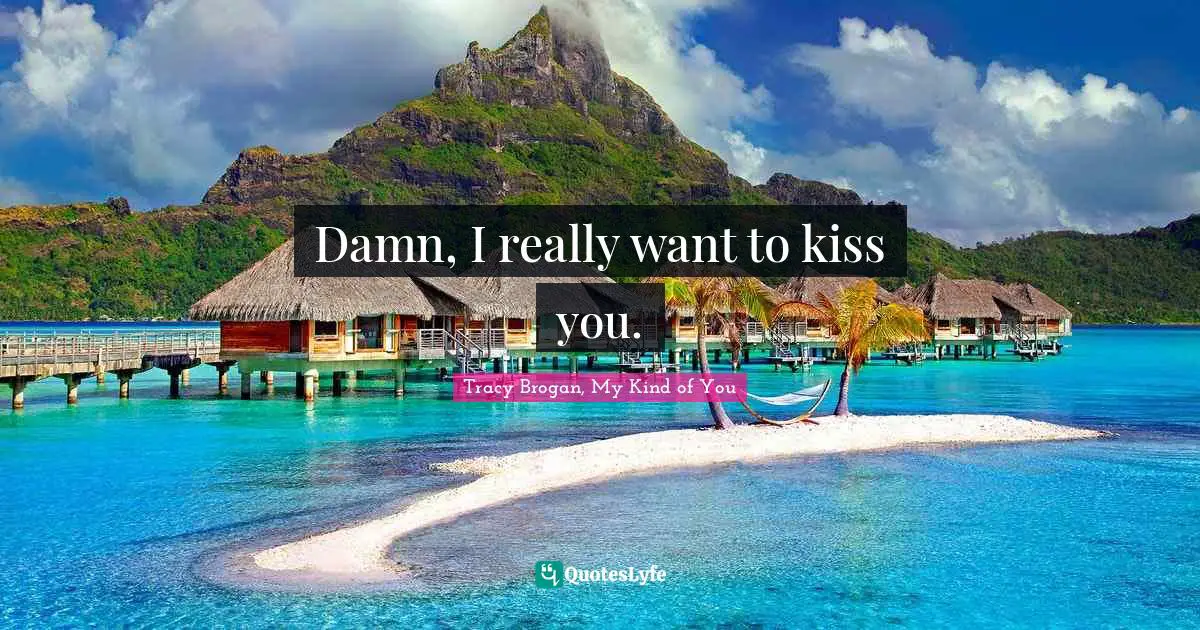 Damn, I really want to kiss you.