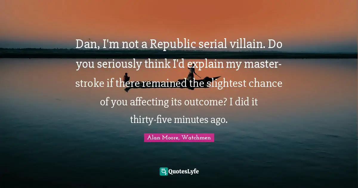 Dan, I'm not a Republic serial villain. Do you seriously think I'd explain my master-stroke if there remained the slightest chance of you affecting its outcome? I did it thirty-five minutes ago.