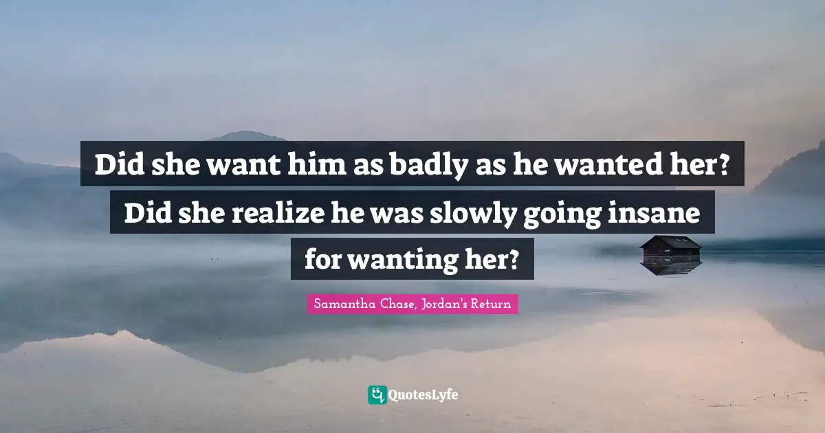 Did she want him as badly as he wanted her? Did she realize he was slowly going insane for wanting her?