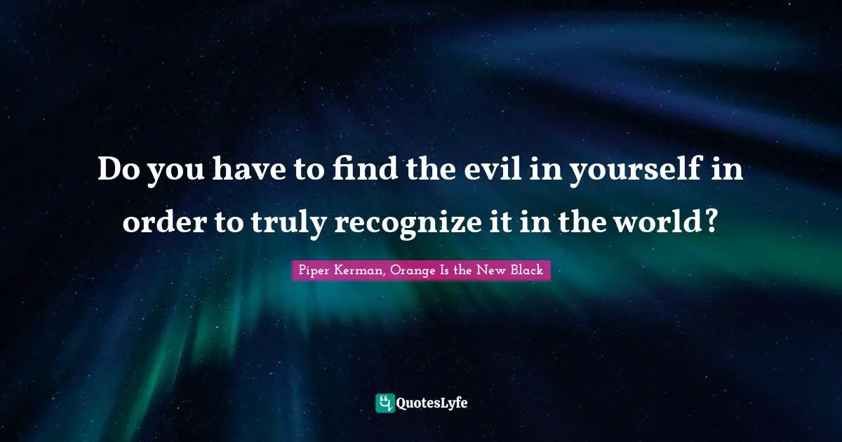 Do you have to find the evil in yourself in order to truly recognize it in the world?