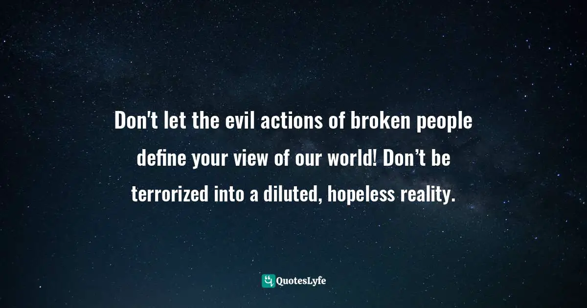 Steve Maraboli Quotes: "Don't let the evil actions of broken people define your view of our world! Don’t be terrorized into a diluted, hopeless reality."