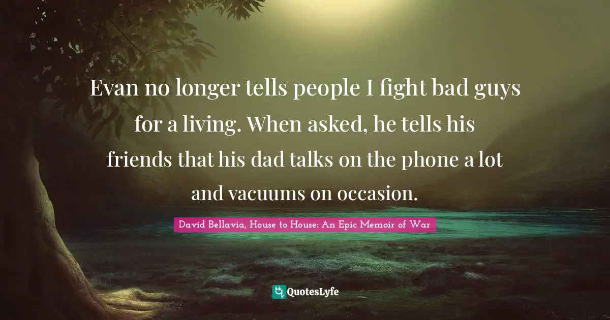 Evan no longer tells people I fight bad guys for a living. When asked, he tells his friends that his dad talks on the phone a lot and vacuums on occasion.