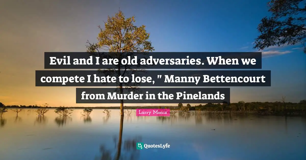 Evil and I are old adversaries. When we compete I hate to lose, " Manny Bettencourt from Murder in the Pinelands