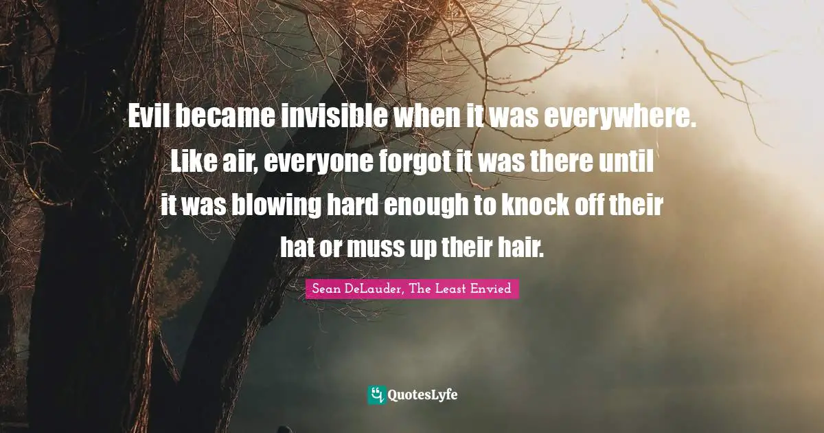 Evil became invisible when it was everywhere. Like air, everyone forgot it was there until it was blowing hard enough to knock off their hat or muss up their hair.