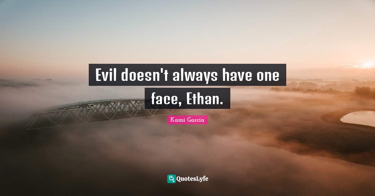 Evil doesn't always have one face, Ethan.