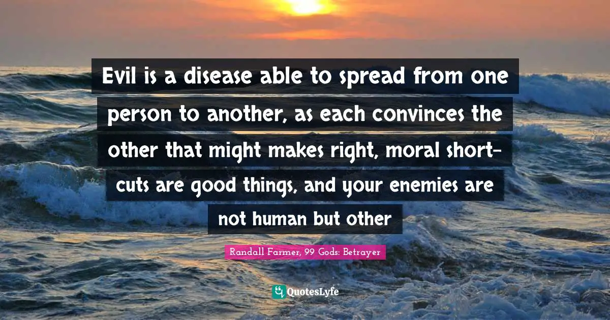 Evil is a disease able to spread from one person to another, as each convinces the other that might makes right, moral short-cuts are good things, and your enemies are not human but other