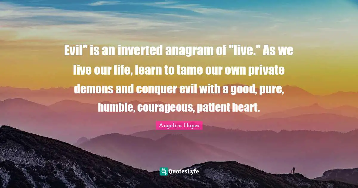 Evil" is an inverted anagram of "live." As we live our life, learn to tame our own private demons and conquer evil with a good, pure, humble, courageous, patient heart.