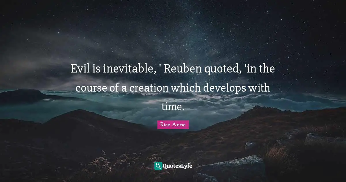 Evil is inevitable, ' Reuben quoted, 'in the course of a creation which develops with time.