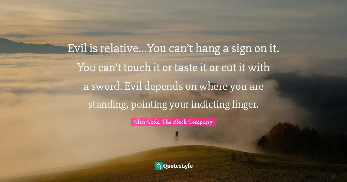 Evil is relative…You can’t hang a sign on it. You can’t touch it or taste it or cut it with a sword. Evil depends on where you are standing, pointing your indicting finger.