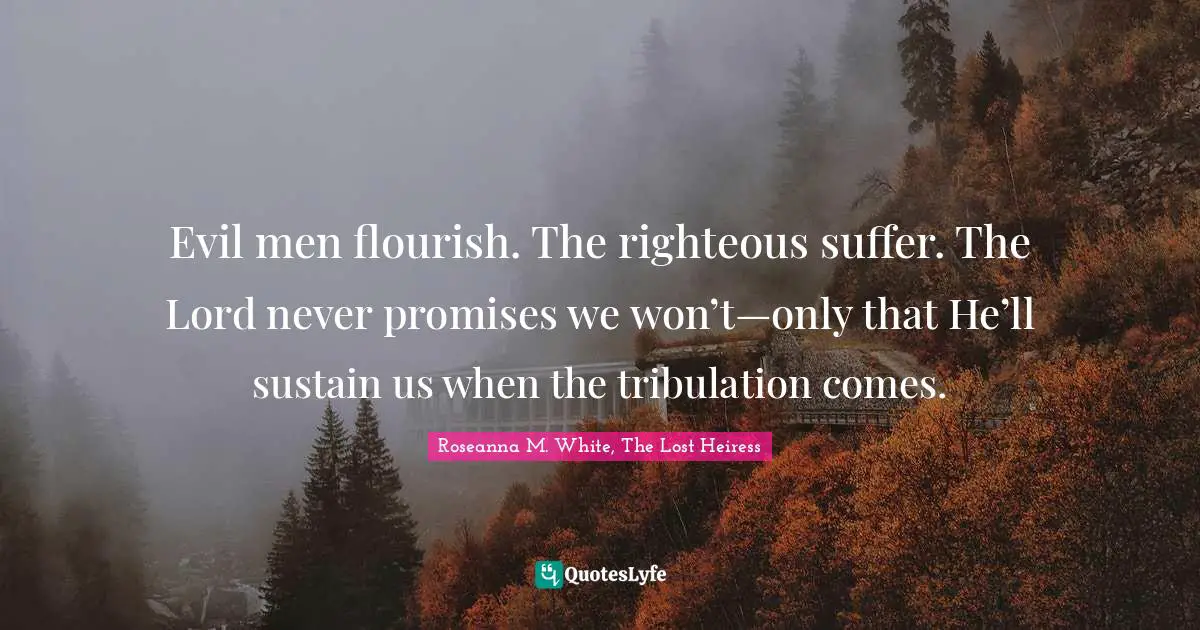 Evil men flourish. The righteous suffer. The Lord never promises we won’t—only that He’ll sustain us when the tribulation comes.