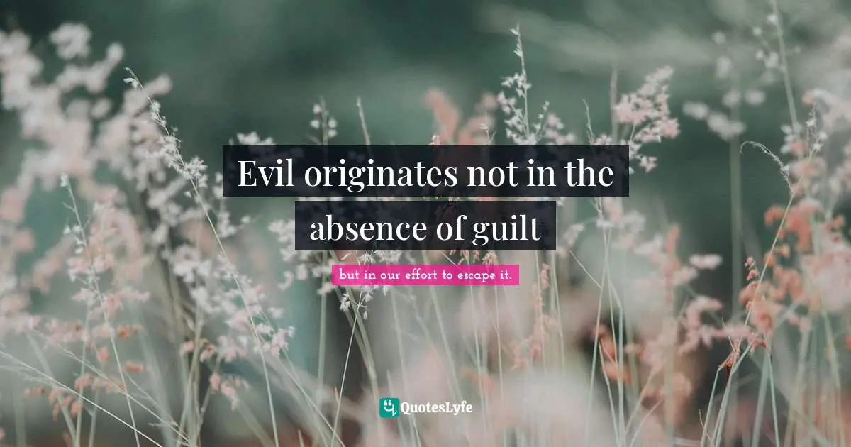 Evil originates not in the absence of guilt