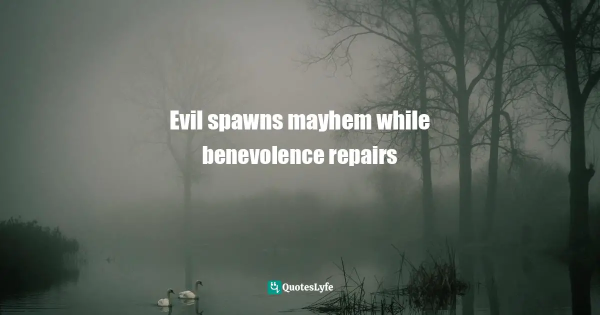 Evil spawns mayhem while benevolence repairs