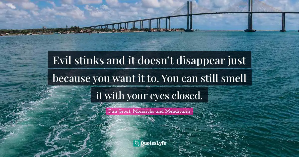 Dan Groat, Monarchs And Mendicants Quotes: "Evil stinks and it doesn’t disappear just because you want it to. You can still smell it with your eyes closed."