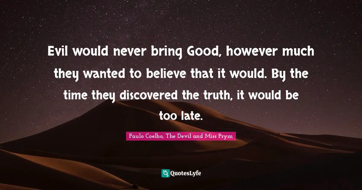 Evil would never bring Good, however much they wanted to believe that it would. By the time they discovered the truth, it would be too late.