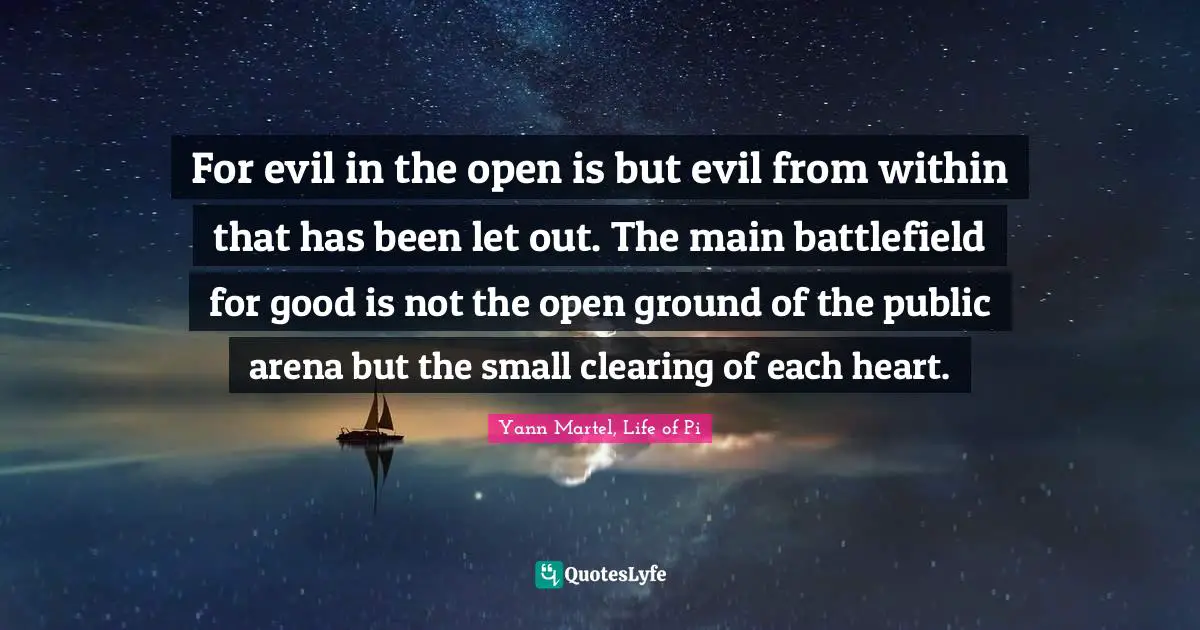 For evil in the open is but evil from within that has been let out. The main battlefield for good is not the open ground of the public arena but the small clearing of each heart.