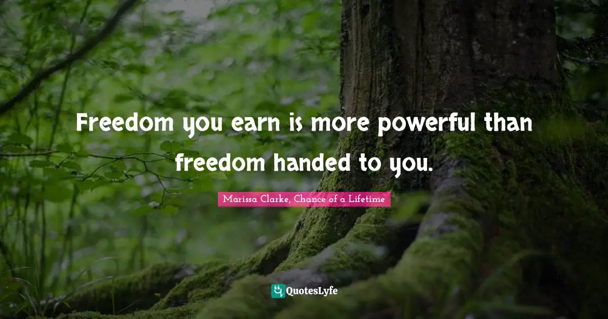Freedom you earn is more powerful than freedom handed to you.