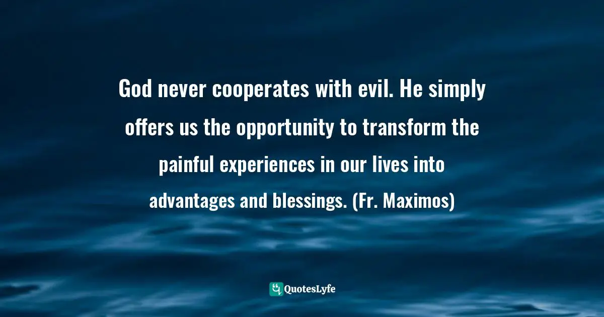 God never cooperates with evil. He simply offers us the opportunity to transform the painful experiences in our lives into advantages and blessings. (Fr. Maximos)