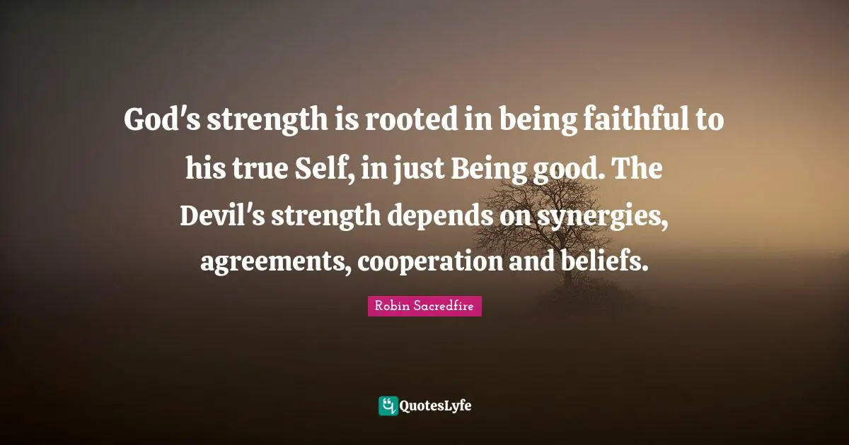 God's strength is rooted in being faithful to his true Self, in just Being good. The Devil's strength depends on synergies, agreements, cooperation and beliefs.