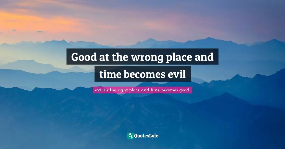 Good at the wrong place and time becomes evil