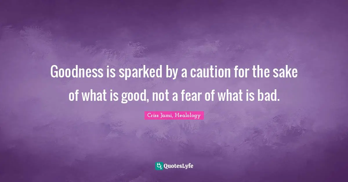 Goodness is sparked by a caution for the sake of what is good, not a fear of what is bad.