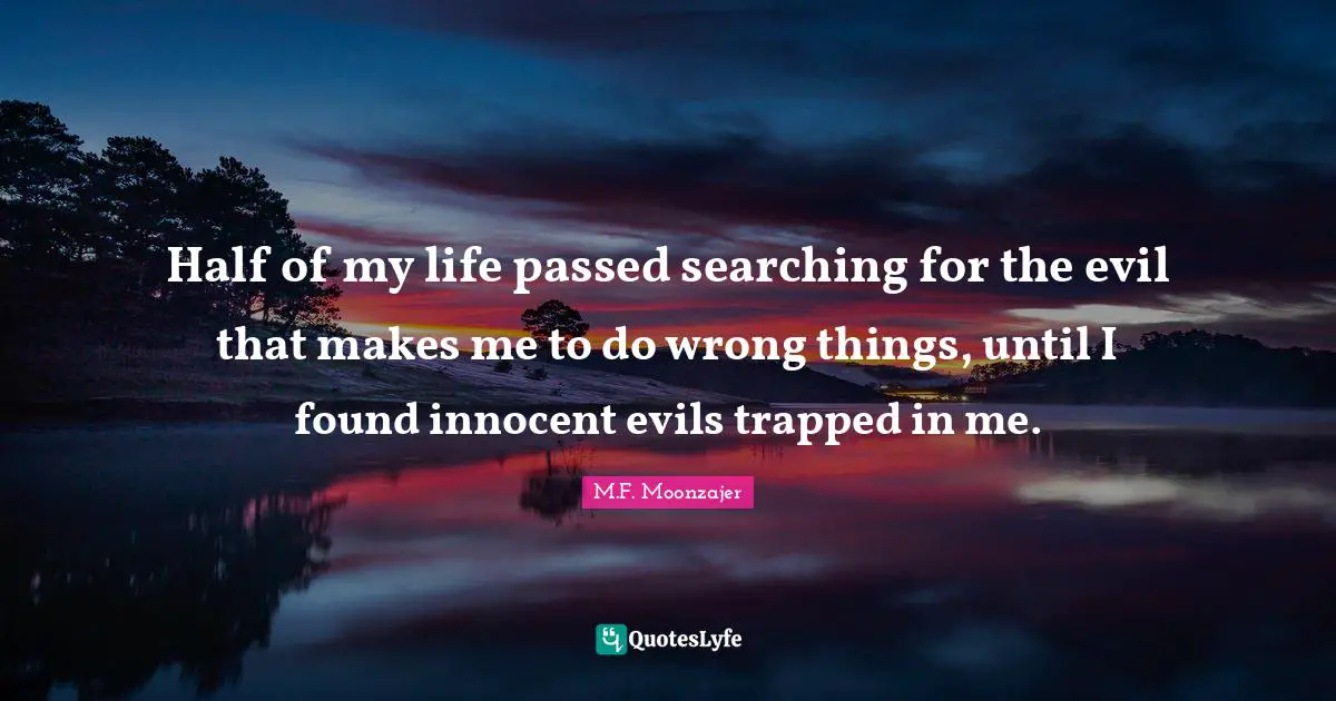 Half of my life passed searching for the evil that makes me to do wrong things, until I found innocent evils trapped in me.