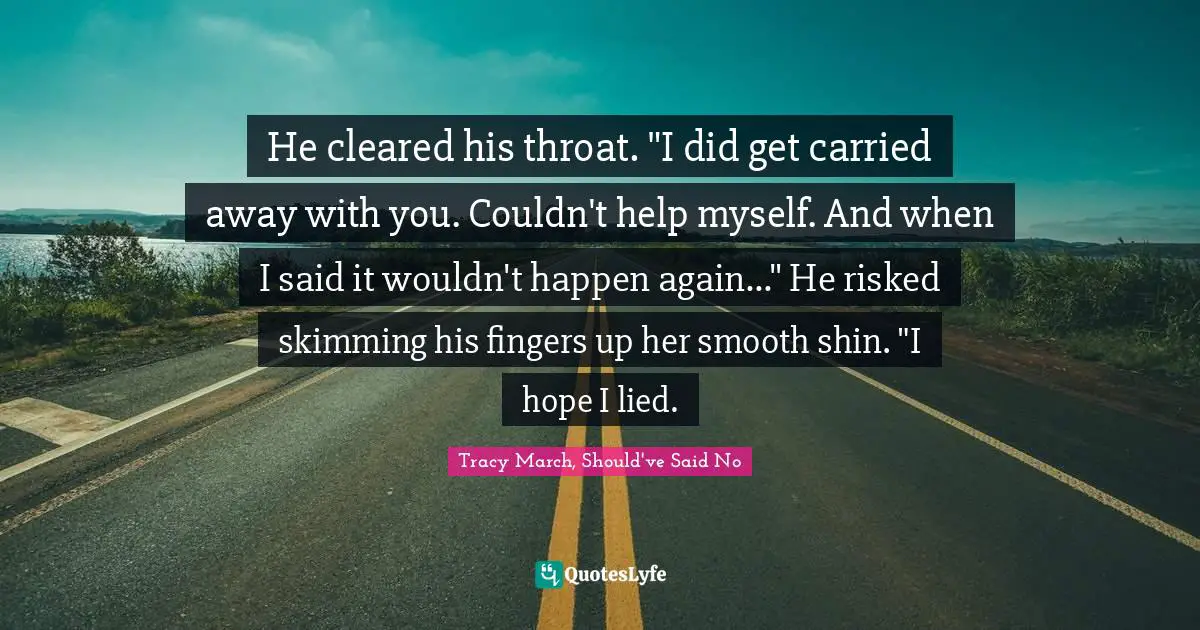 He cleared his throat. "I did get carried away with you. Couldn't help myself. And when I said it wouldn't happen again..." He risked skimming his fingers up her smooth shin. "I hope I lied.