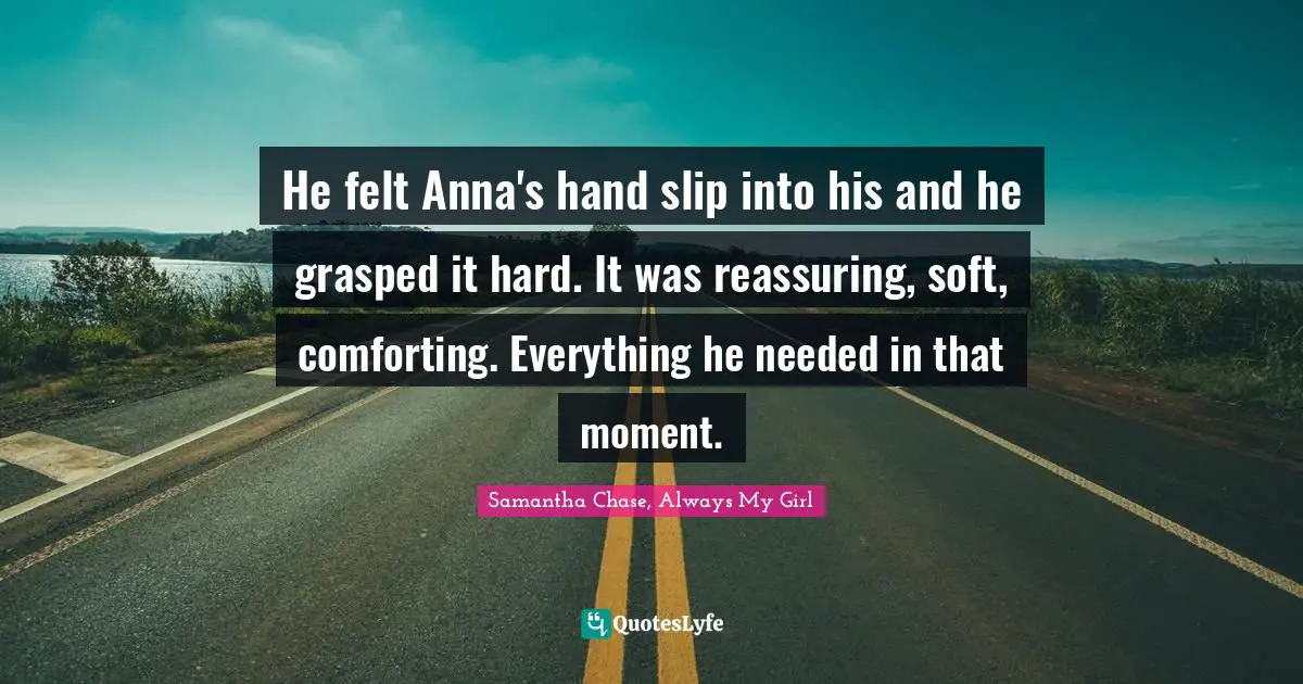 He felt Anna's hand slip into his and he grasped it hard. It was reassuring, soft, comforting. Everything he needed in that moment.