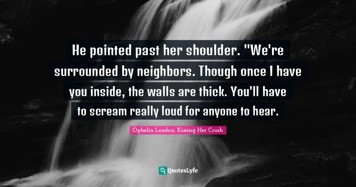 He pointed past her shoulder. "We're surrounded by neighbors. Though once I have you inside, the walls are thick. You'll have to scream really loud for anyone to hear.