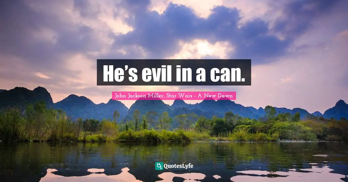 He’s evil in a can.