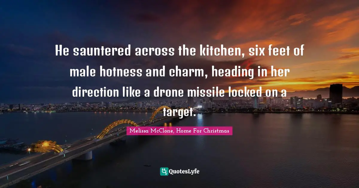 He sauntered across the kitchen, six feet of male hotness and charm, heading in her direction like a drone missile locked on a target.