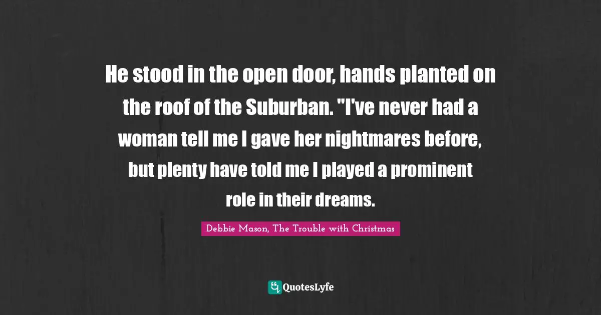 He stood in the open door, hands planted on the roof of the Suburban. "I've never had a woman tell me I gave her nightmares before, but plenty have told me I played a prominent role in their dreams.