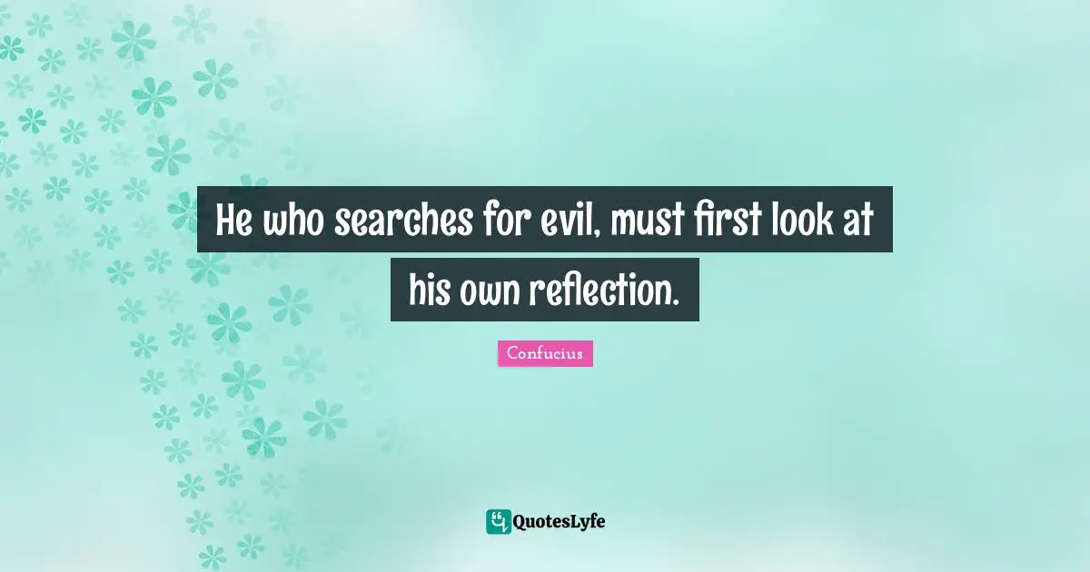 He who searches for evil, must first look at his own reflection.