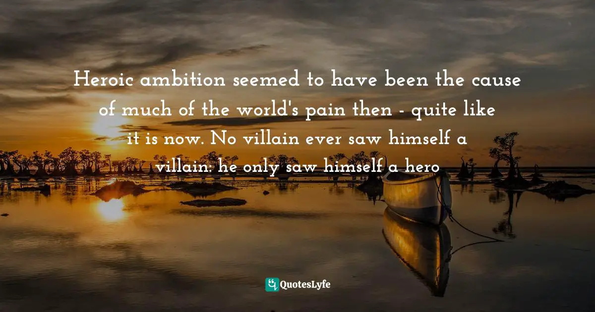 So I Did. Quotes: "Heroic ambition seemed to have been the cause of much of the world's pain then - quite like it is now. No villain ever saw himself a villain: he only saw himself a hero"