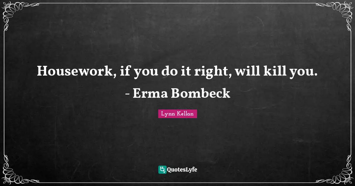 Housework, if you do it right, will kill you. - Erma Bombeck