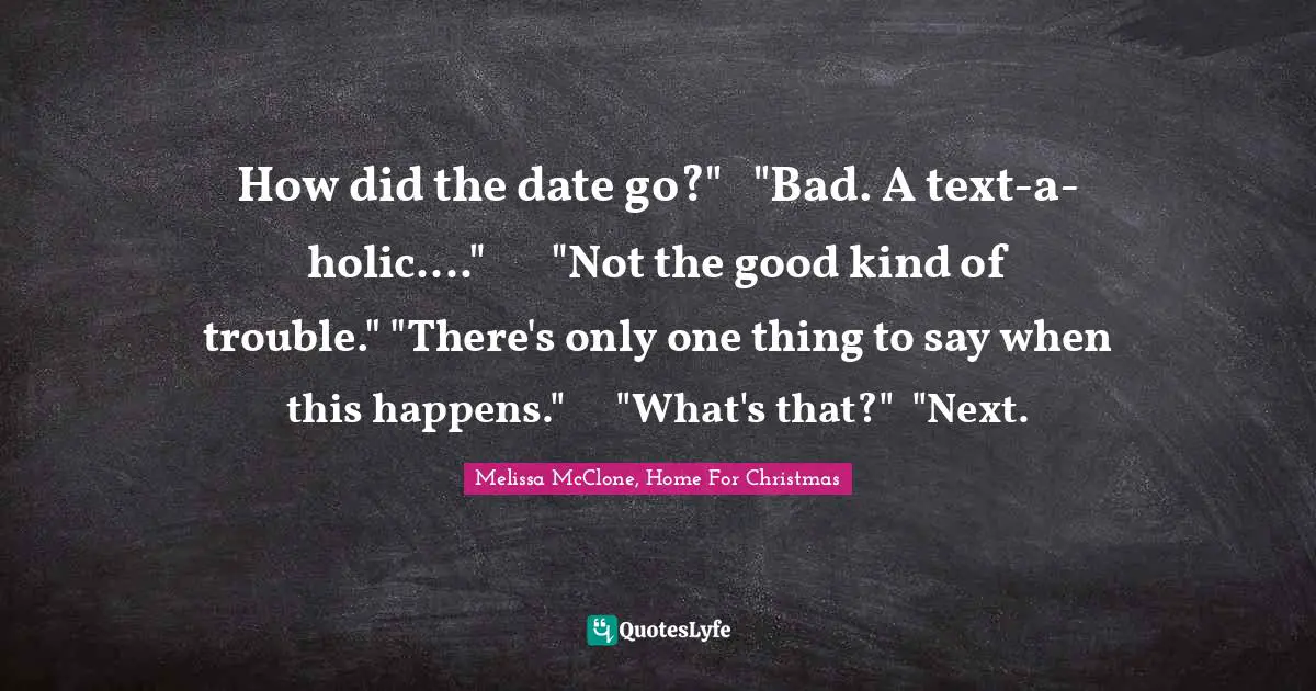 How did the date go?"	"Bad. A text-a-holic...."	"Not the good kind of trouble."	"There's only one thing to say when this happens."	"What's that?"	"Next.