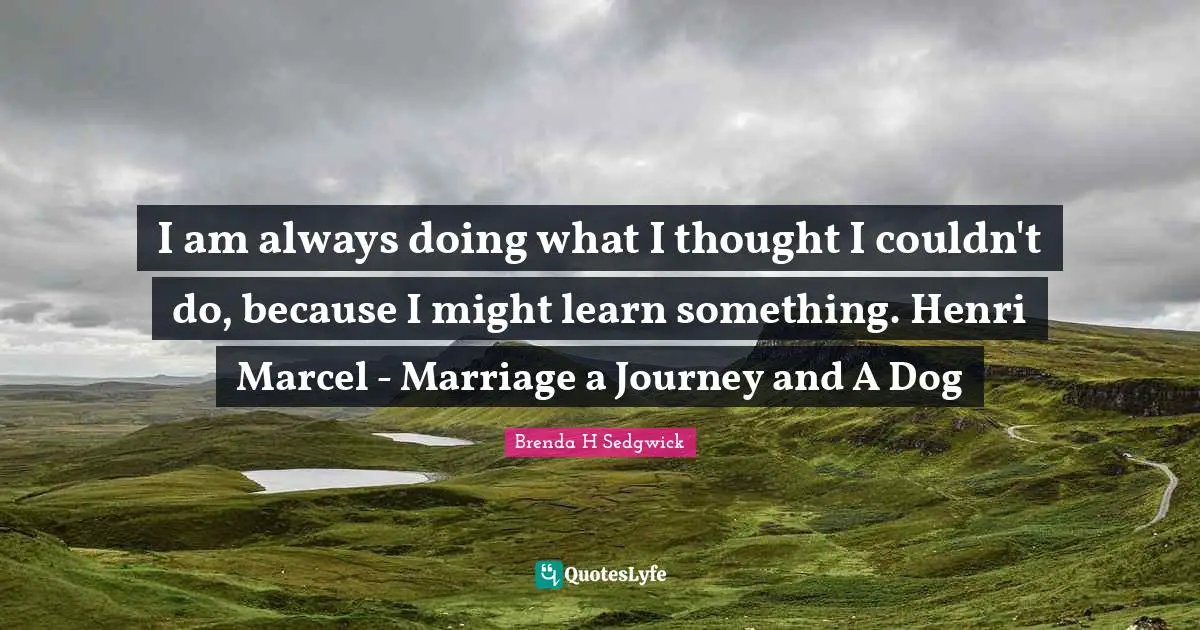 I am always doing what I thought I couldn't do, because I might learn something. Henri Marcel - Marriage a Journey and A Dog