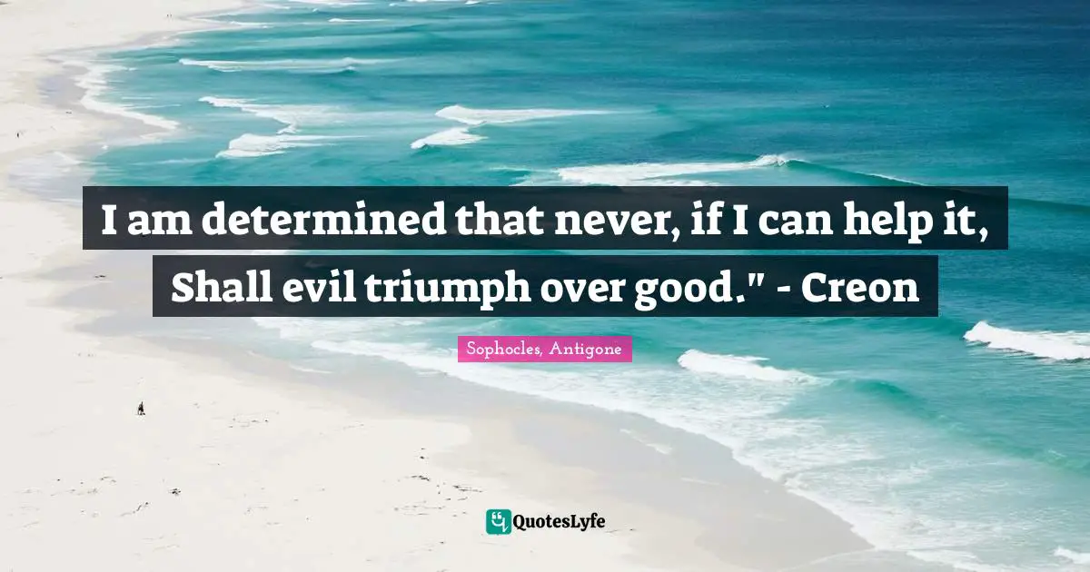 I am determined that never, if I can help it, Shall evil triumph over good." - Creon